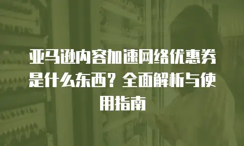 亚马逊内容加速网络优惠券是什么东西？全面解析与使用指南