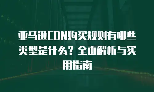 亚马逊CDN购买规则有哪些类型是什么？全面解析与实用指南
