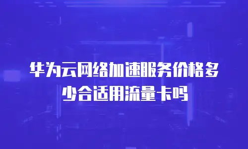华为云网络加速服务价格多少合适用流量卡吗