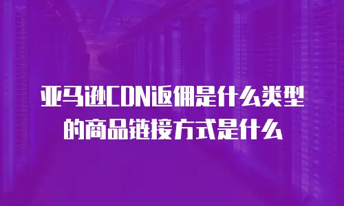 亚马逊CDN返佣是什么类型的商品链接方式是什么
