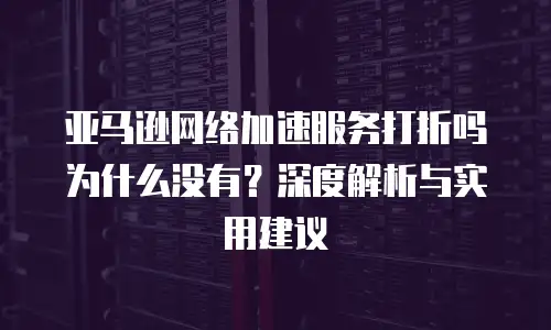 亚马逊网络加速服务打折吗为什么没有？深度解析与实用建议