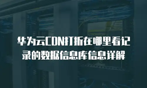 华为云CDN打折在哪里看记录的数据信息库信息详解