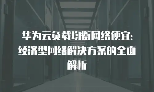 华为云负载均衡网络便宜：经济型网络解决方案的全面解析