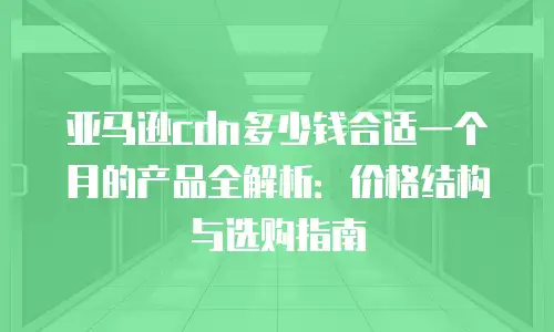 亚马逊cdn多少钱合适一个月的产品全解析：价格结构与选购指南