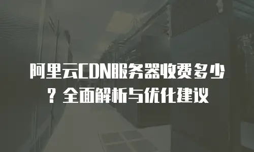 阿里云CDN服务器收费多少？全面解析与优化建议