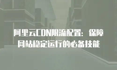 阿里云CDN限流配置：保障网站稳定运行的必备技能