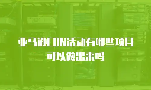 亚马逊CDN活动有哪些项目可以做出来吗