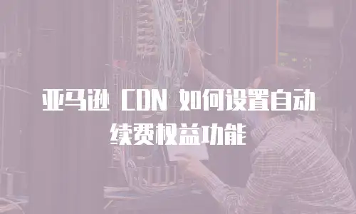 亚马逊 CDN 如何设置自动续费权益功能