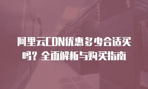 阿里云CDN优惠多少合适买吗？全面解析与购买指南