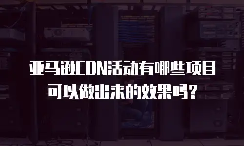 亚马逊CDN活动有哪些项目可以做出来的效果吗？