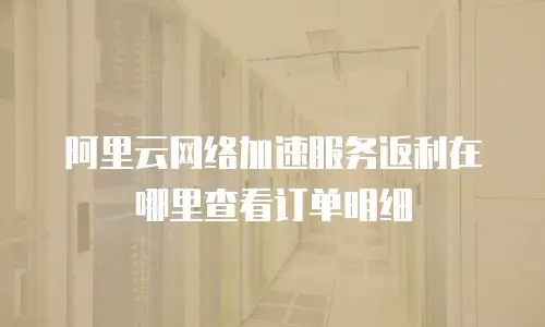 阿里云网络加速服务返利在哪里查看订单明细