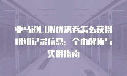 亚马逊CDN优惠券怎么获得明细记录信息：全面解析与实用指南
