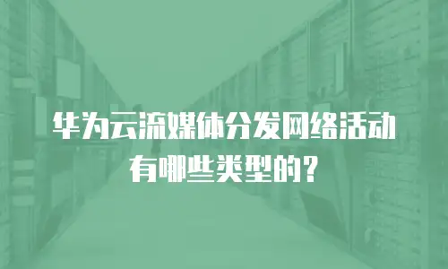 华为云流媒体分发网络活动有哪些类型的？