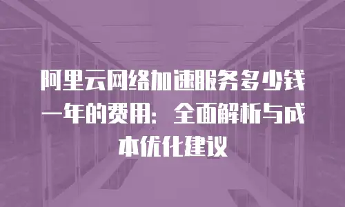 阿里云网络加速服务多少钱一年的费用：全面解析与成本优化建议