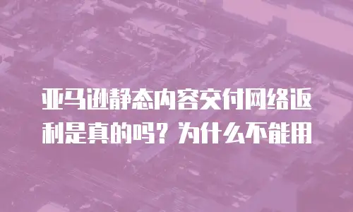 亚马逊静态内容交付网络返利是真的吗？为什么不能用