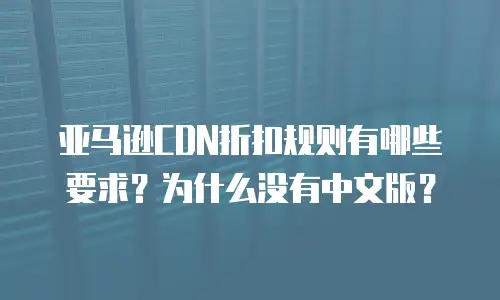 亚马逊CDN折扣规则有哪些要求？为什么没有中文版？