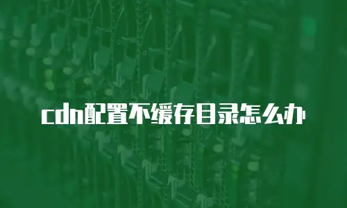 cdn配置不缓存目录怎么办