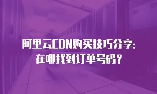 阿里云CDN购买技巧分享：在哪找到订单号码？