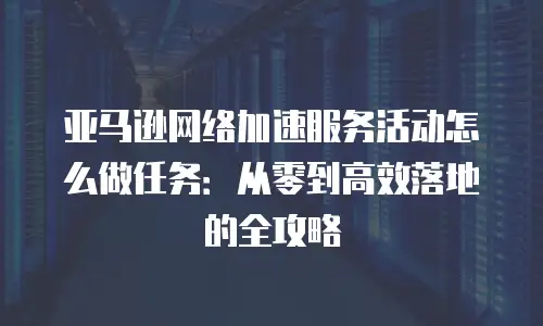 亚马逊网络加速服务活动怎么做任务：从零到高效落地的全攻略