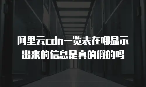 阿里云cdn一览表在哪显示出来的信息是真的假的吗