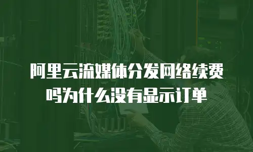 阿里云流媒体分发网络续费吗为什么没有显示订单