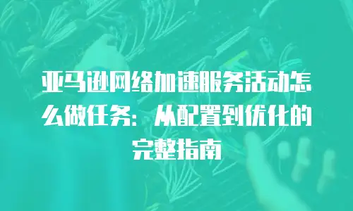 亚马逊网络加速服务活动怎么做任务：从配置到优化的完整指南