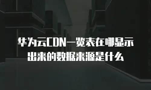 华为云CDN一览表在哪显示出来的数据来源是什么