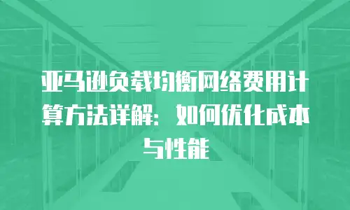 亚马逊负载均衡网络费用计算方法详解：如何优化成本与性能