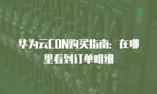 华为云CDN购买指南：在哪里看到订单明细