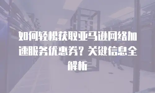 如何轻松获取亚马逊网络加速服务优惠券？关键信息全解析