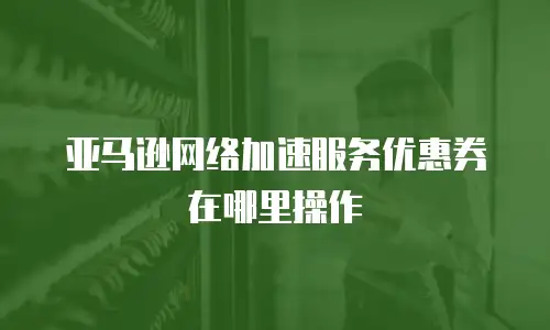 亚马逊网络加速服务优惠券在哪里操作