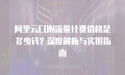 阿里云CDN流量计费价格是多少钱？深度解析与实用指南