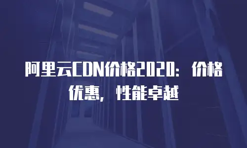 阿里云CDN价格2020：价格优惠，性能卓越
