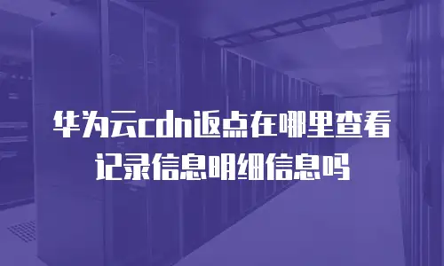 华为云cdn返点在哪里查看记录信息明细信息吗