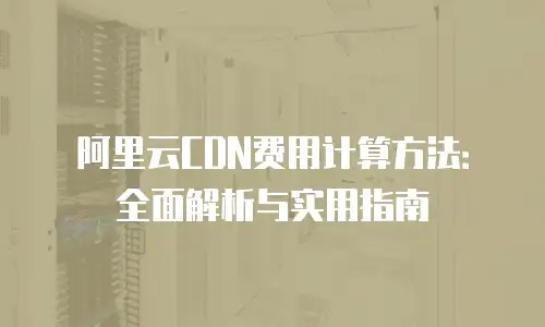 阿里云CDN费用计算方法：全面解析与实用指南