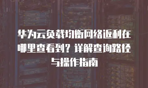 华为云负载均衡网络返利在哪里查看到？详解查询路径与操作指南