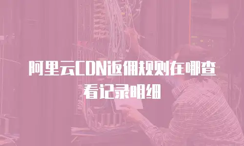 阿里云CDN返佣规则在哪查看记录明细