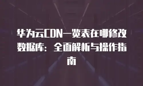 华为云CDN一览表在哪修改数据库：全面解析与操作指南