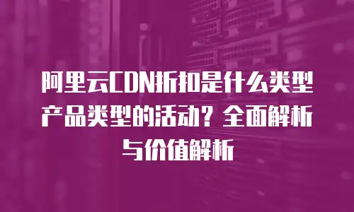 阿里云CDN折扣是什么类型产品类型的活动？全面解析与价值解析