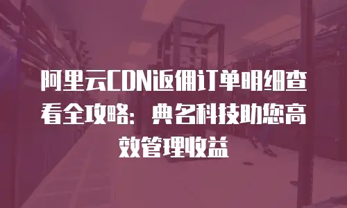 阿里云CDN返佣订单明细查看全攻略：典名科技助您高效管理收益