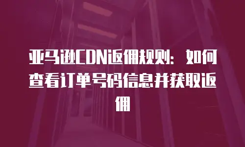 亚马逊CDN返佣规则：如何查看订单号码信息并获取返佣