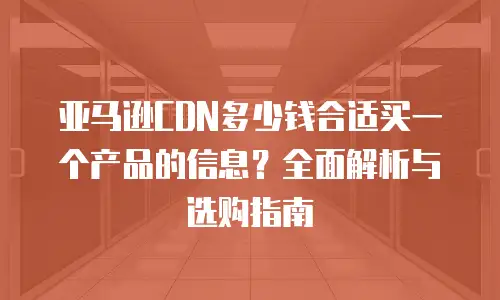 亚马逊CDN多少钱合适买一个产品的信息？全面解析与选购指南