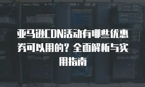 亚马逊CDN活动有哪些优惠券可以用的？全面解析与实用指南