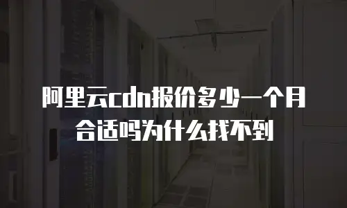 阿里云cdn报价多少一个月合适吗为什么找不到