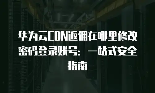 华为云CDN返佣在哪里修改密码登录账号：一站式安全指南
