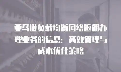 亚马逊负载均衡网络返佣办理业务的信息：高效管理与成本优化策略