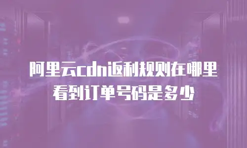 阿里云cdn返利规则在哪里看到订单号码是多少