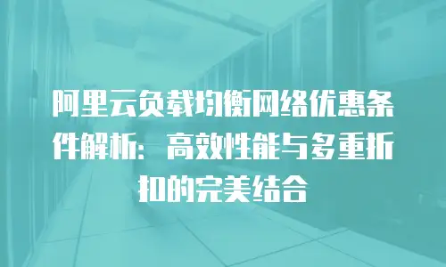 阿里云负载均衡网络优惠条件解析：高效性能与多重折扣的完美结合