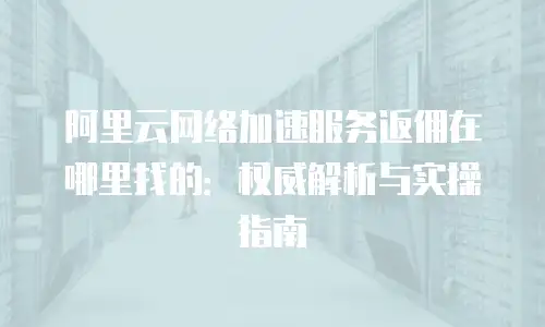 阿里云网络加速服务返佣在哪里找的：权威解析与实操指南