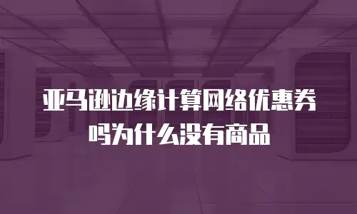 亚马逊边缘计算网络优惠券吗为什么没有商品